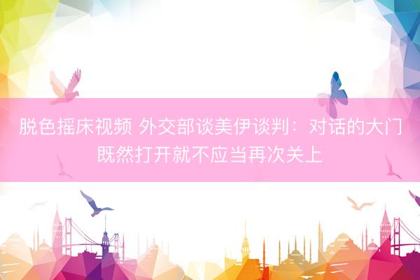 脱色摇床视频 外交部谈美伊谈判：对话的大门既然打开就不应当再次关上
