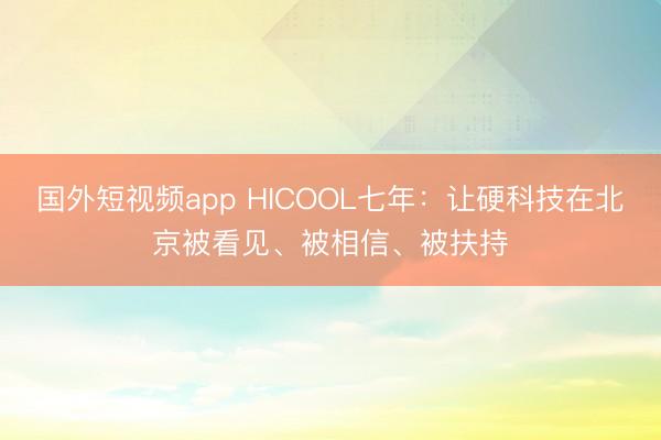 国外短视频app HICOOL七年:让硬科技在北京被看见、被相信、被扶持