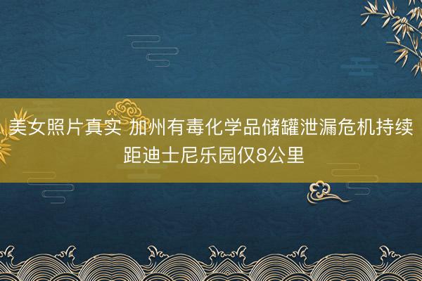 美女照片真实 加州有毒化学品储罐泄漏危机持续 距迪士尼乐园仅8公里