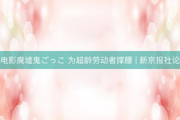电影廃墟鬼ごっこ 为超龄劳动者撑腰 | 新京报社论