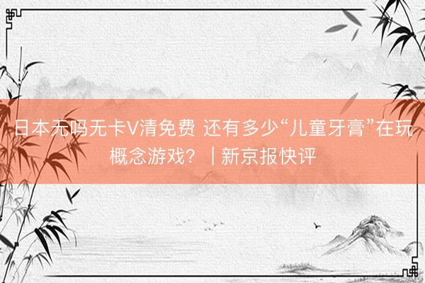 日本无吗无卡V清免费 还有多少“儿童牙膏”在玩概念游戏? | 新京报快评