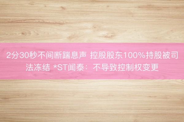 2分30秒不间断踹息声 控股股东100%持股被司法冻结 *ST闻泰：不导致控制权变更