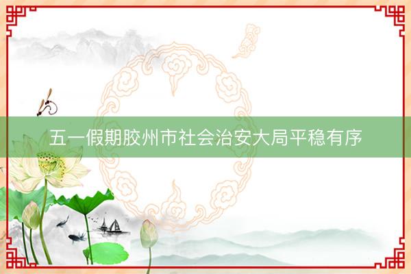 五一假期胶州市社会治安大局平稳有序
