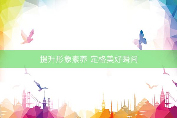 提升形象素养 定格美好瞬间