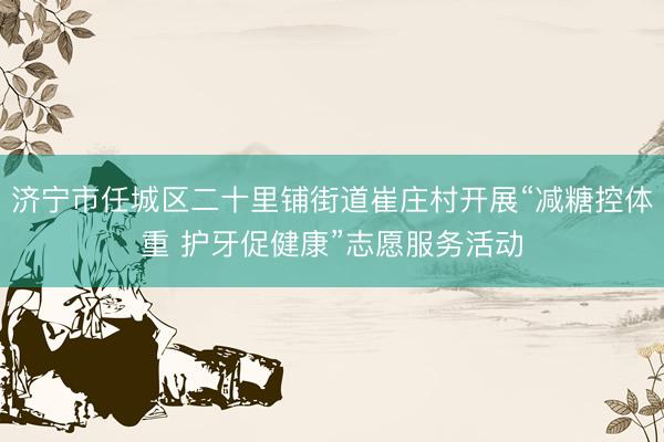 济宁市任城区二十里铺街道崔庄村开展“减糖控体重 护牙促健康”志愿服务活动