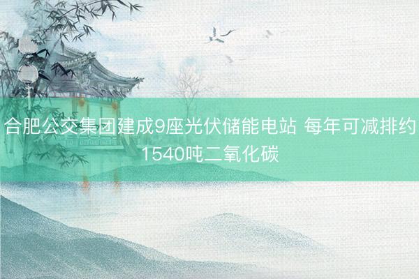 合肥公交集团建成9座光伏储能电站 每年可减排约1540吨二氧化碳