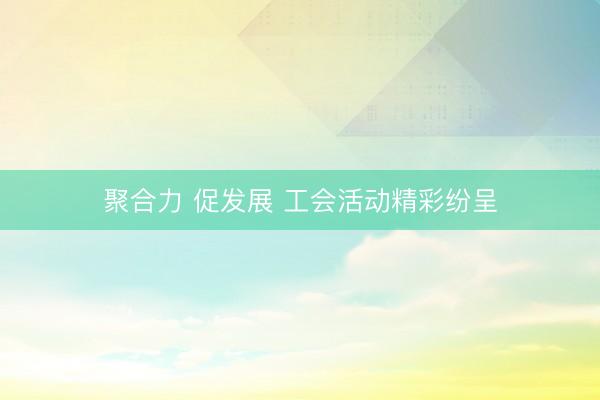 聚合力 促发展 工会活动精彩纷呈