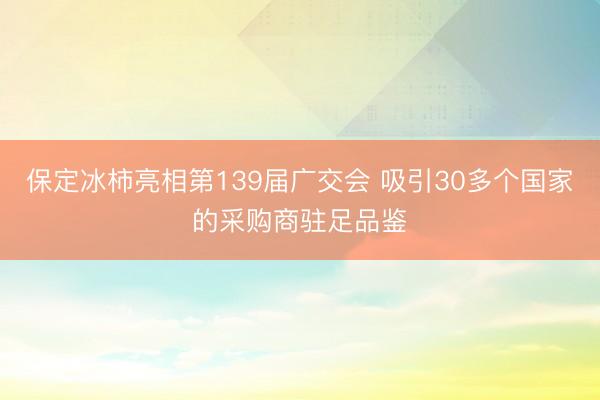 保定冰柿亮相第139届广交会 吸引30多个国家的采购商驻足品鉴