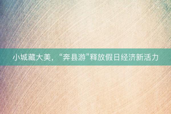 小城藏大美，“奔县游”释放假日经济新活力