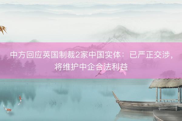 中方回应英国制裁2家中国实体：已严正交涉，将维护中企合法利益