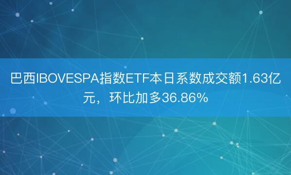 巴西IBOVESPA指数ETF本日系数成交额1.63亿元,环比加多36.86%