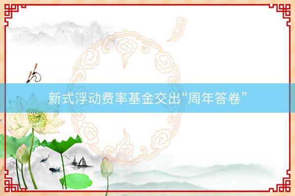 新式浮动费率基金交出“周年答卷”