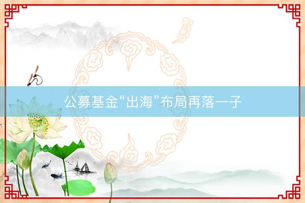 公募基金“出海”布局再落一子