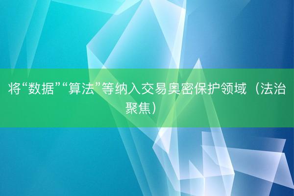 将“数据”“算法”等纳入交易奥密保护领域(法治聚焦)