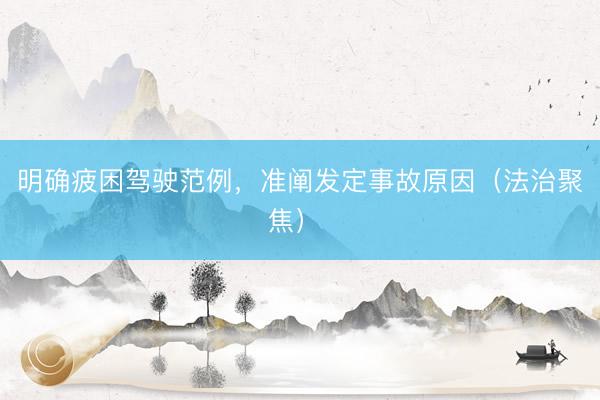 明确疲困驾驶范例，准阐发定事故原因（法治聚焦） 