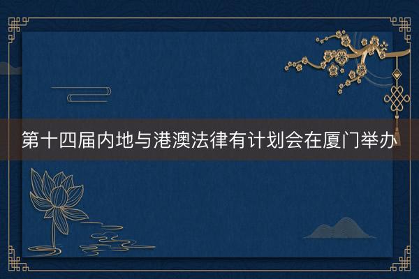 第十四届内地与港澳法律有计划会在厦门举办