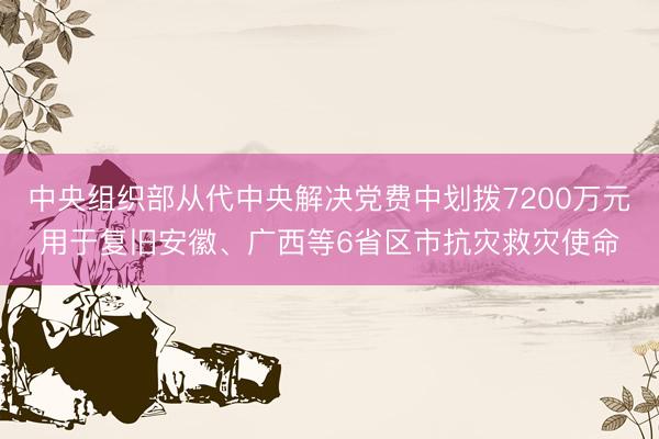 中央组织部从代中央解决党费中划拨7200万元用于复旧安徽、广西等6省区市抗灾救灾使命