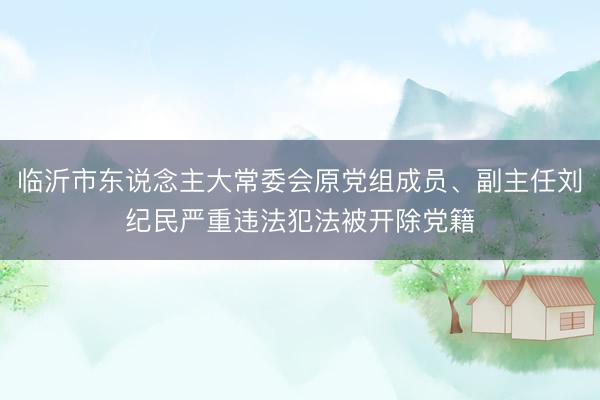 临沂市东说念主大常委会原党组成员、副主任刘纪民严重违法犯法被开除党籍