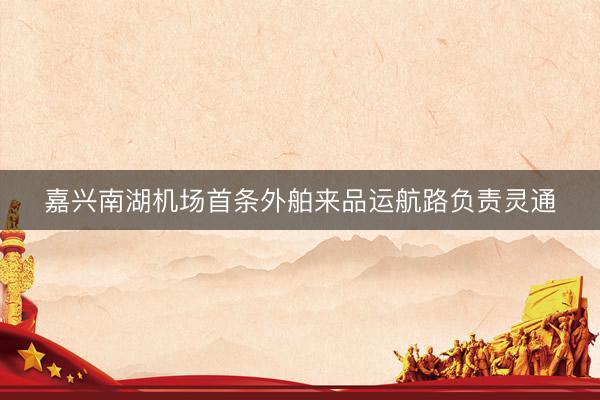 嘉兴南湖机场首条外舶来品运航路负责灵通