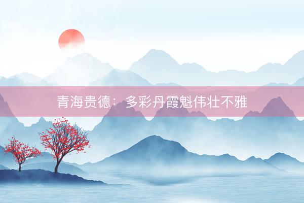 青海贵德：多彩丹霞魁伟壮不雅