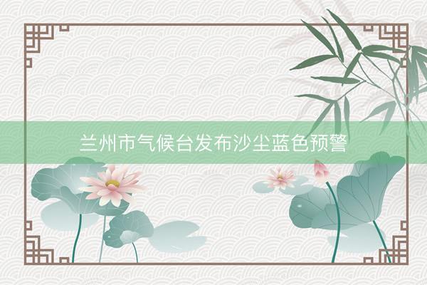 兰州市气候台发布沙尘蓝色预警