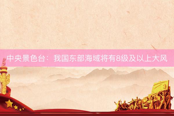 中央景色台：我国东部海域将有8级及以上大风