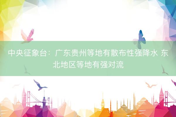 中央征象台：广东贵州等地有散布性强降水 东北地区等地有强对流