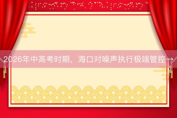 2026年中高考时期，海口对噪声执行极端管控→