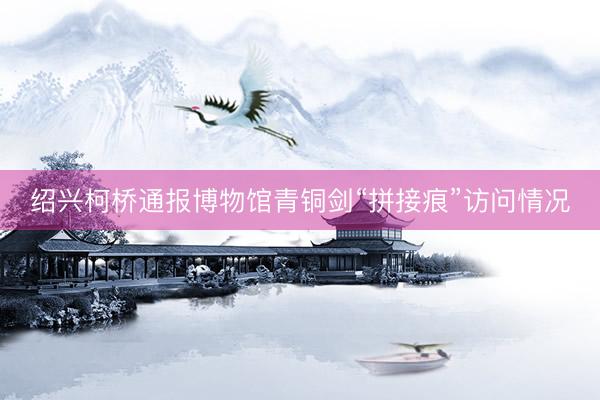 绍兴柯桥通报博物馆青铜剑“拼接痕”访问情况