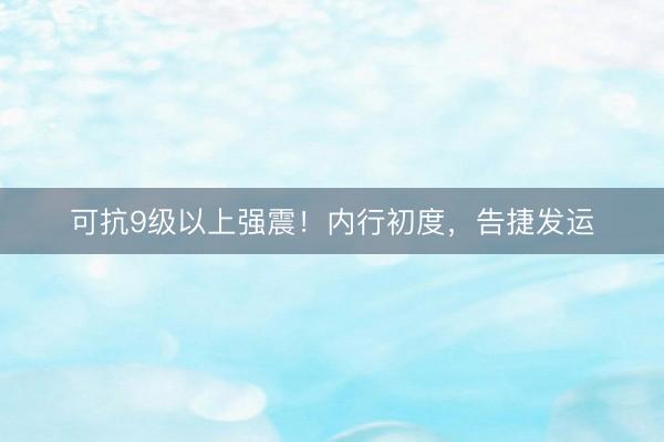 可抗9级以上强震！内行初度，告捷发运
