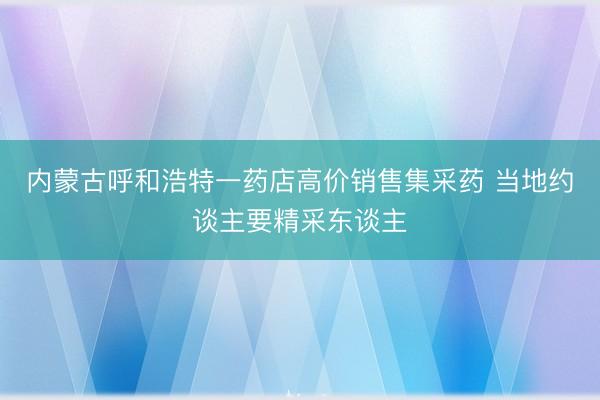 内蒙古呼和浩特一药店高价销售集采药 当地约谈主要精采东谈主