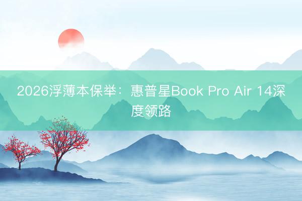 2026浮薄本保举：惠普星Book Pro Air 14深度领路
