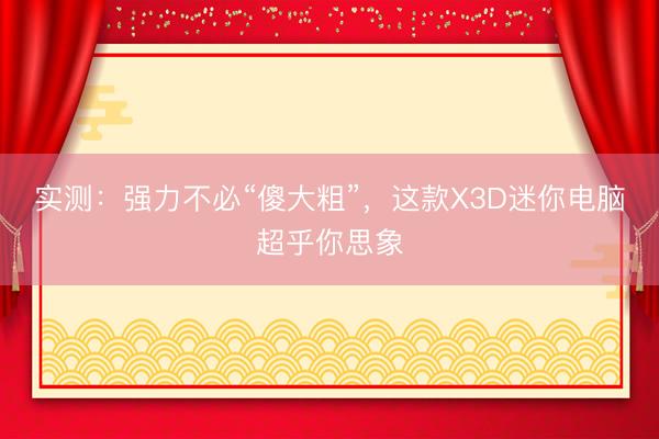 实测：强力不必“傻大粗”，这款X3D迷你电脑超乎你思象