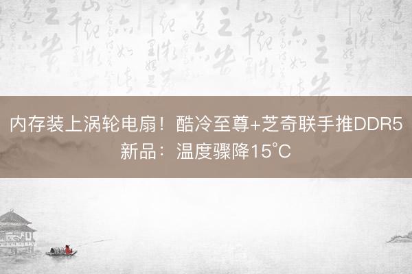 内存装上涡轮电扇!酷冷至尊+芝奇联手推DDR5新品:温度骤降15°C
