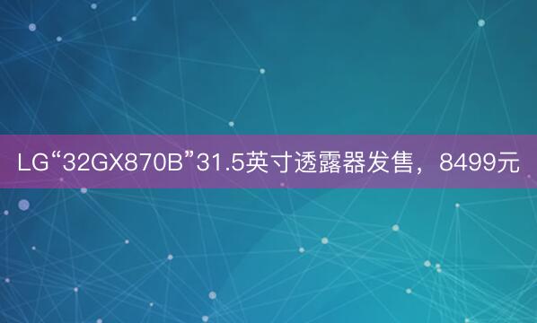 LG“32GX870B”31.5英寸透露器发售，8499元