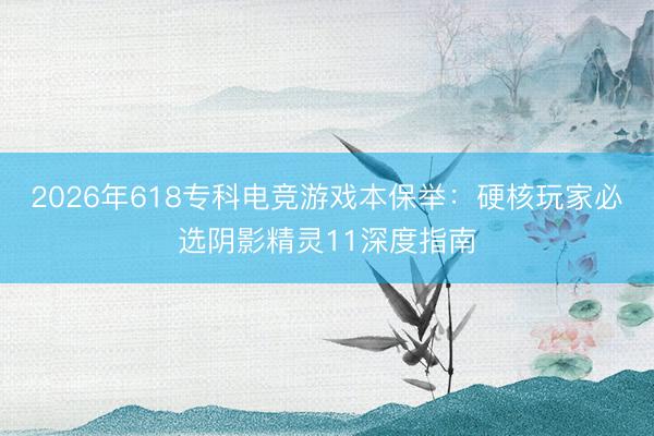 2026年618专科电竞游戏本保举：硬核玩家必选阴影精灵11深度指南