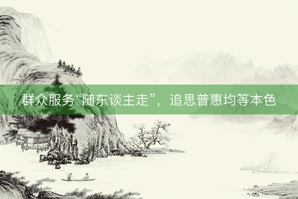 群众服务“随东谈主走”，追思普惠均等本色