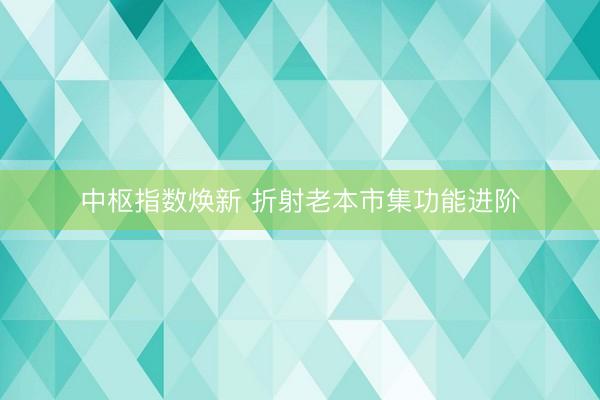 中枢指数焕新 折射老本市集功能进阶