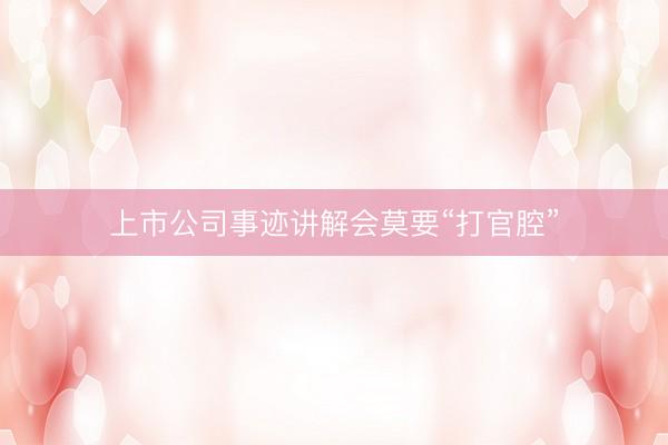 上市公司事迹讲解会莫要“打官腔”