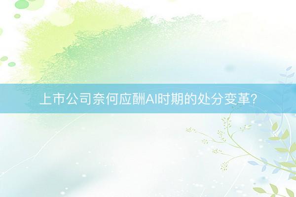 上市公司奈何应酬AI时期的处分变革？