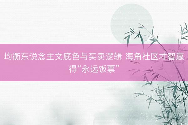 均衡东说念主文底色与买卖逻辑 海角社区才智赢得“永远饭票”