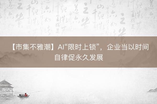 【市集不雅潮】AI“限时上锁”，企业当以时间自律促永久发展