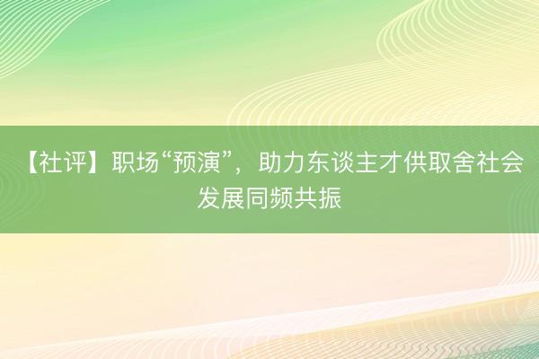 【社评】职场“预演”，助力东谈主才供取舍社会发展同频共振