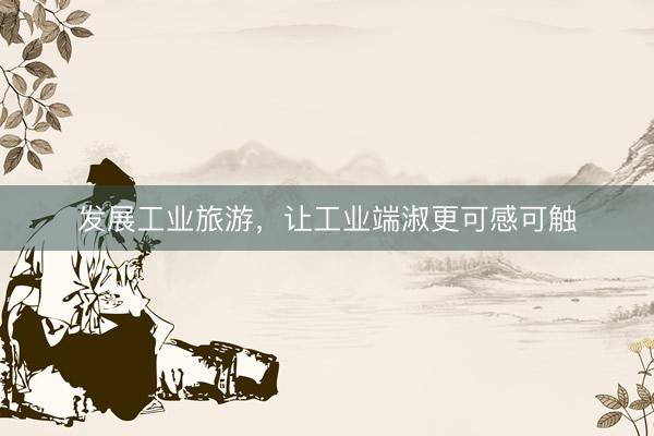 发展工业旅游，让工业端淑更可感可触