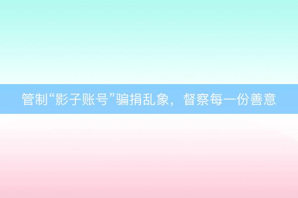 管制“影子账号”骗捐乱象，督察每一份善意