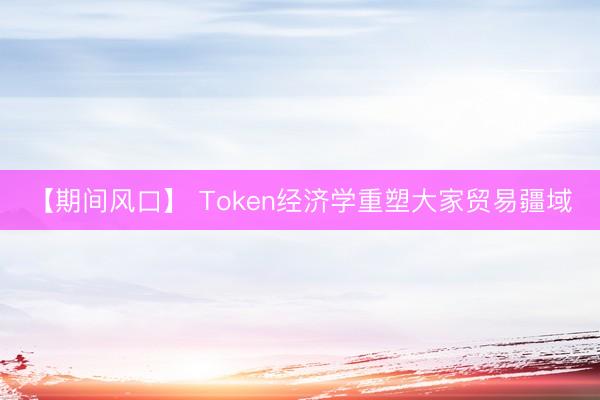 【期间风口】 Token经济学重塑大家贸易疆域