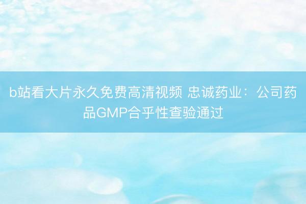b站看大片永久免费高清视频 忠诚药业：公司药品GMP合乎性查验通过