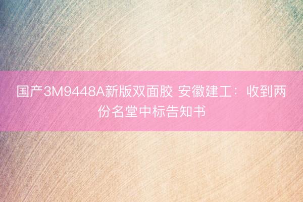 国产3M9448A新版双面胶 安徽建工：收到两份名堂中标告知书