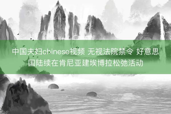 中国夫妇chinese视频 无视法院禁令 好意思国陆续在肯尼亚建埃博拉松弛活动