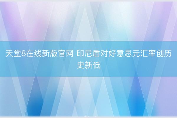 天堂8在线新版官网 印尼盾对好意思元汇率创历史新低